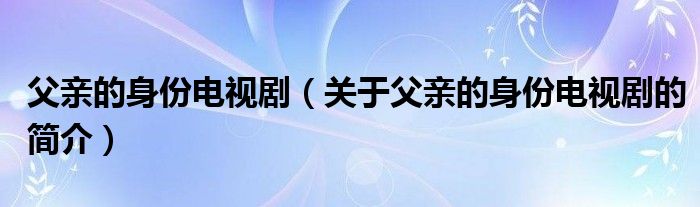 父亲的身份电视剧（关于父亲的身份电视剧的简介）