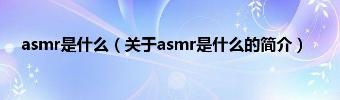 asmr是什么（关于asmr是什么的简介）