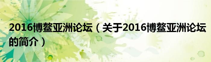 2016博鳌亚洲论坛（关于2016博鳌亚洲论坛的简介）