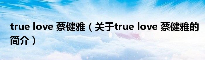 true love 蔡健雅（关于true love 蔡健雅的简介）