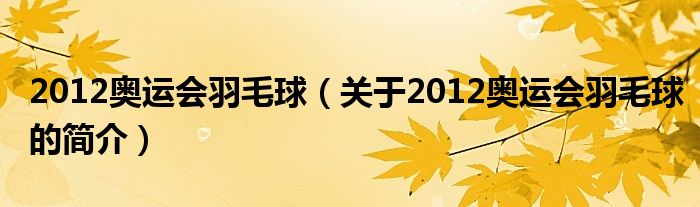 2012奥运会羽毛球（关于2012奥运会羽毛球的简介）