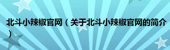 北斗小辣椒官网（关于北斗小辣椒官网的简介）