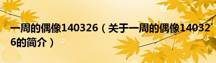 一周的偶像140326（关于一周的偶像140326的简介）