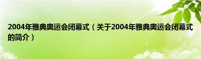 2004年雅典奥运会闭幕式（关于2004年雅典奥运会闭幕式的简介）