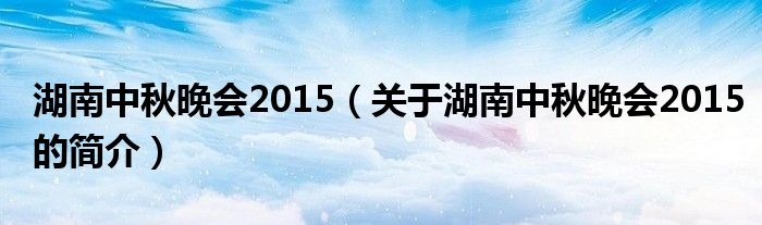 湖南中秋晚会2015（关于湖南中秋晚会2015的简介）