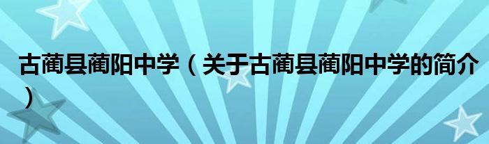 古蔺县蔺阳中学（关于古蔺县蔺阳中学的简介）