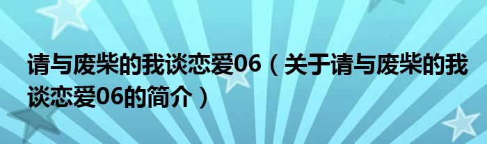 请与废柴的我谈恋爱06（关于请与废柴的我谈恋爱06的简介）