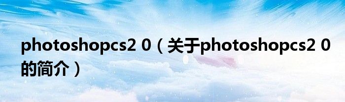 photoshopcs2 0（关于photoshopcs2 0的简介）