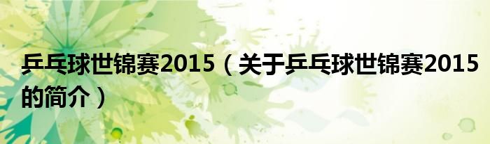 乒乓球世锦赛2015（关于乒乓球世锦赛2015的简介）