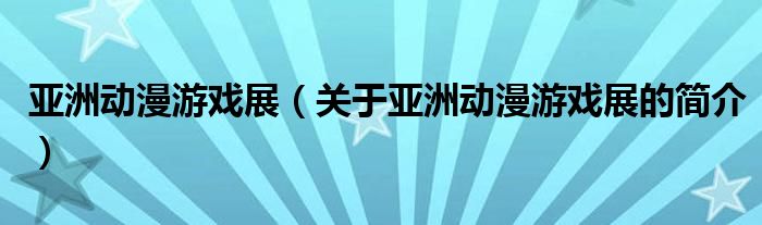 亚洲动漫游戏展（关于亚洲动漫游戏展的简介）