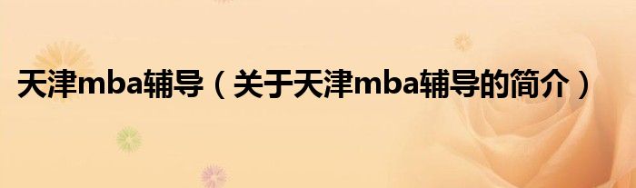 天津mba辅导（关于天津mba辅导的简介）