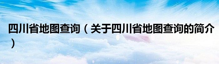 四川省地图查询（关于四川省地图查询的简介）