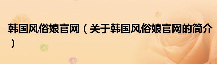 韩国风俗娘官网（关于韩国风俗娘官网的简介）