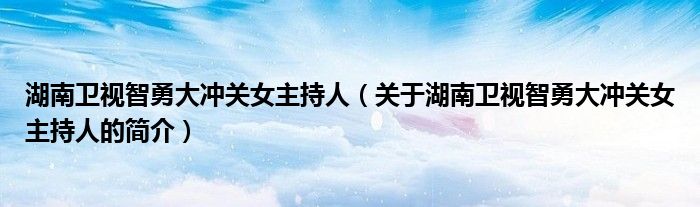 湖南卫视智勇大冲关女主持人（关于湖南卫视智勇大冲关女主持人的简介）