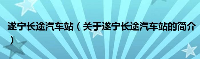 遂宁长途汽车站（关于遂宁长途汽车站的简介）