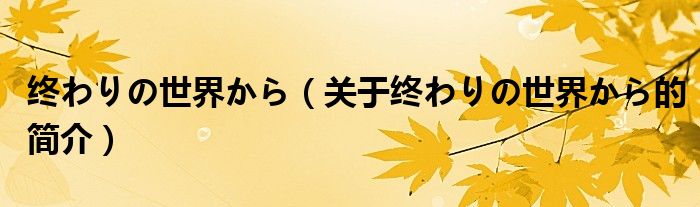 终わりの世界から（关于终わりの世界から的简介）