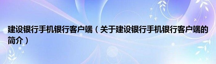 建设银行手机银行客户端（关于建设银行手机银行客户端的简介）