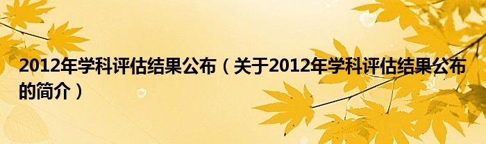 2012年学科评估结果公布（关于2012年学科评估结果公布的简介）