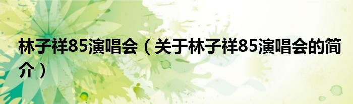 林子祥85演唱会（关于林子祥85演唱会的简介）