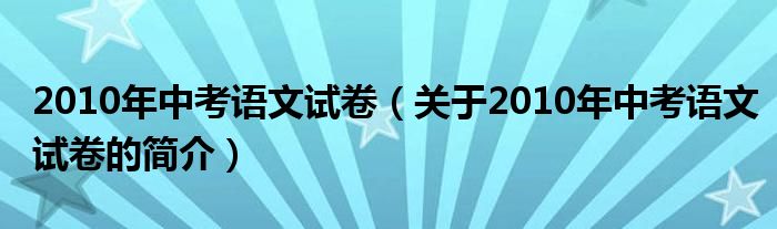 2010年中考语文试卷（关于2010年中考语文试卷的简介）