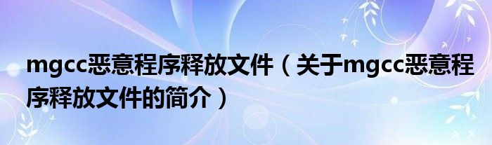 mgcc恶意程序释放文件（关于mgcc恶意程序释放文件的简介）