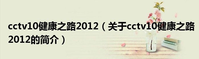 cctv10健康之路2012（关于cctv10健康之路2012的简介）