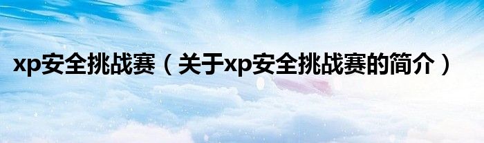 xp安全挑战赛（关于xp安全挑战赛的简介）