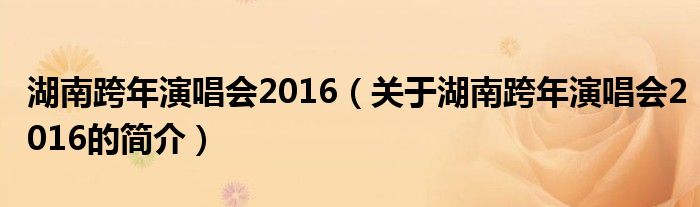 湖南跨年演唱会2016（关于湖南跨年演唱会2016的简介）