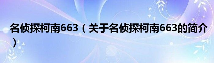 名侦探柯南663（关于名侦探柯南663的简介）