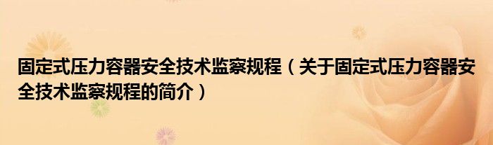 固定式压力容器安全技术监察规程（关于固定式压力容器安全技术监察规程的简介）