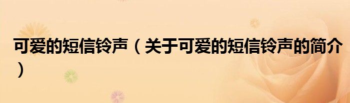 可爱的短信铃声（关于可爱的短信铃声的简介）