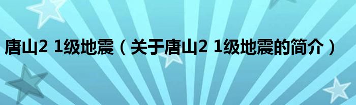 唐山2 1级地震（关于唐山2 1级地震的简介）