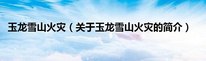 玉龙雪山火灾（关于玉龙雪山火灾的简介）