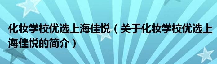 化妆学校优选上海佳悦（关于化妆学校优选上海佳悦的简介）