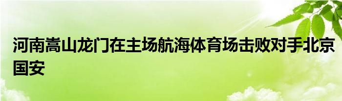 河南嵩山龙门在主场航海体育场击败对手北京国安