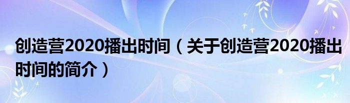 创造营2020播出时间（关于创造营2020播出时间的简介）