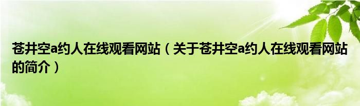 苍井空a约人在线观看网站（关于苍井空a约人在线观看网站的简介）