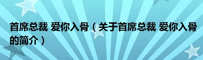 首席总裁 爱你入骨（关于首席总裁 爱你入骨的简介）