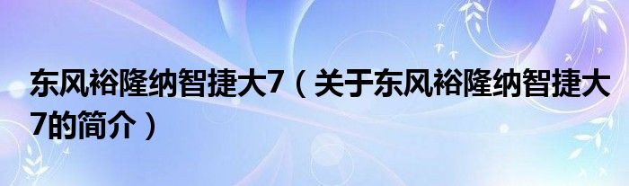 东风裕隆纳智捷大7（关于东风裕隆纳智捷大7的简介）