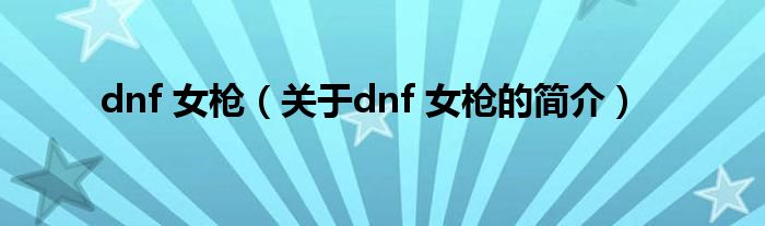 dnf 女枪（关于dnf 女枪的简介）