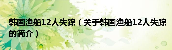 韩国渔船12人失踪（关于韩国渔船12人失踪的简介）