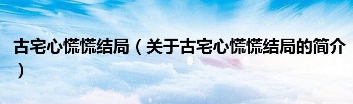 古宅心慌慌结局（关于古宅心慌慌结局的简介）