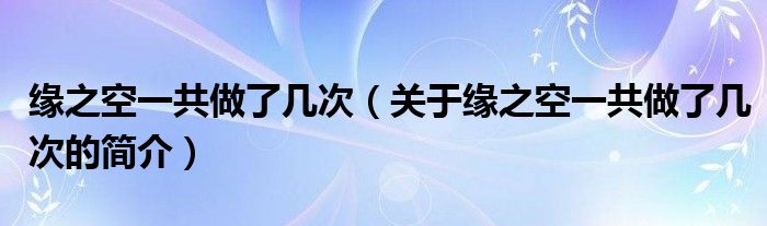 缘之空一共做了几次（关于缘之空一共做了几次的简介）