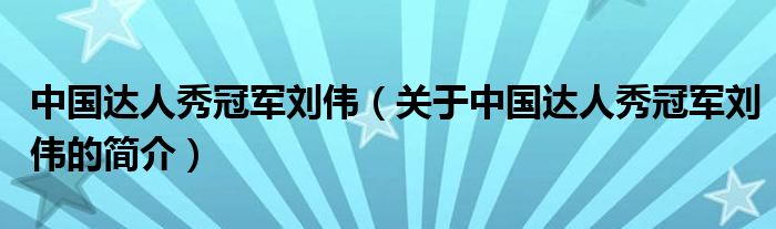 中国达人秀冠军刘伟（关于中国达人秀冠军刘伟的简介）