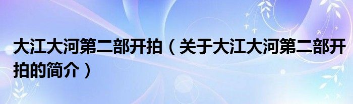 大江大河第二部开拍（关于大江大河第二部开拍的简介）