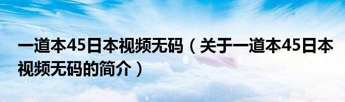 一道本45日本视频无码（关于一道本45日本视频无码的简介）