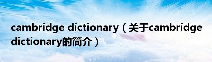 cambridge dictionary（关于cambridge dictionary的简介）