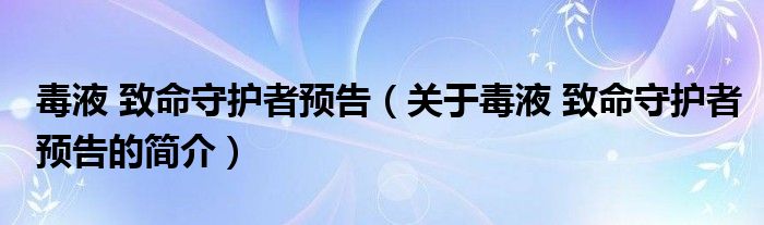 毒液 致命守护者预告（关于毒液 致命守护者预告的简介）