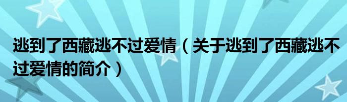 逃到了西藏逃不过爱情（关于逃到了西藏逃不过爱情的简介）