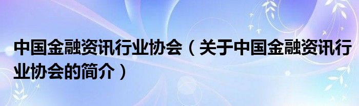 中国金融资讯行业协会（关于中国金融资讯行业协会的简介）